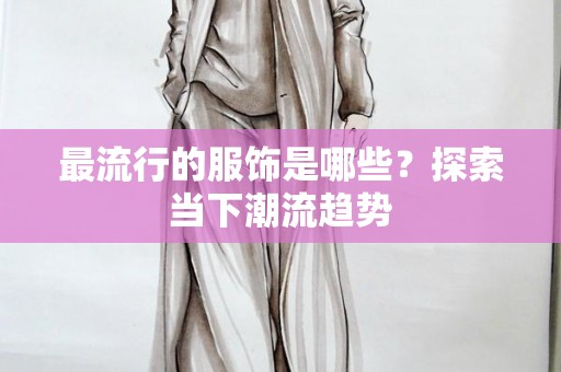 最流行的服饰是哪些？探索当下潮流趋势