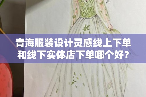 青海服装设计灵感线上下单和线下实体店下单哪个好？