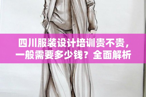 四川服装设计培训贵不贵，一般需要多少钱？全面解析