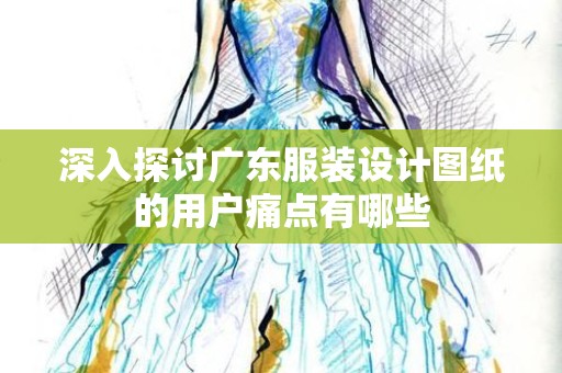 深入探讨广东服装设计图纸的用户痛点有哪些
