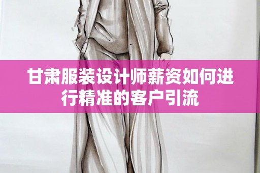 甘肃服装设计师薪资如何进行精准的客户引流