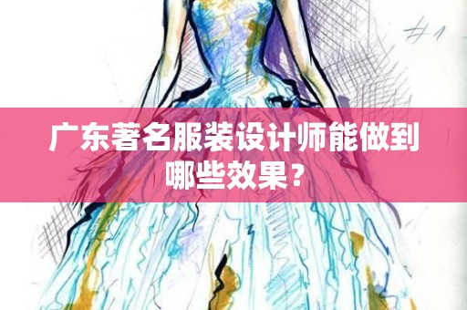 广东著名服装设计师能做到哪些效果？