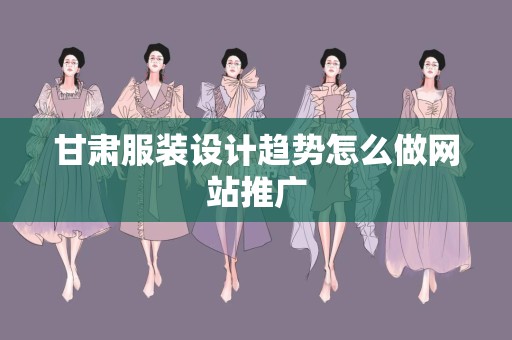 甘肃服装设计趋势怎么做网站推广