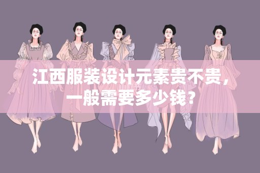 江西服装设计元素贵不贵，一般需要多少钱？