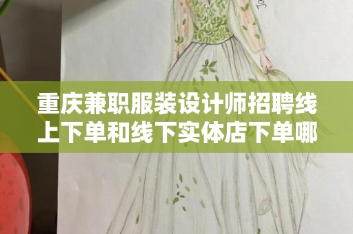 重庆兼职服装设计师招聘线上下单和线下实体店下单哪个好？