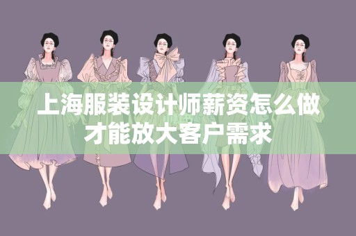 上海服装设计师薪资怎么做才能放大客户需求
