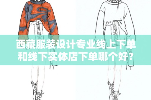 西藏服装设计专业线上下单和线下实体店下单哪个好？