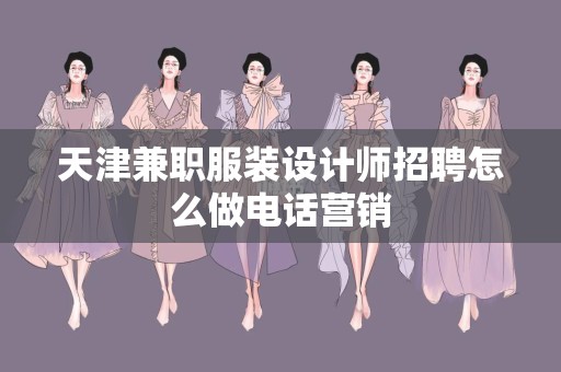 天津兼职服装设计师招聘怎么做电话营销