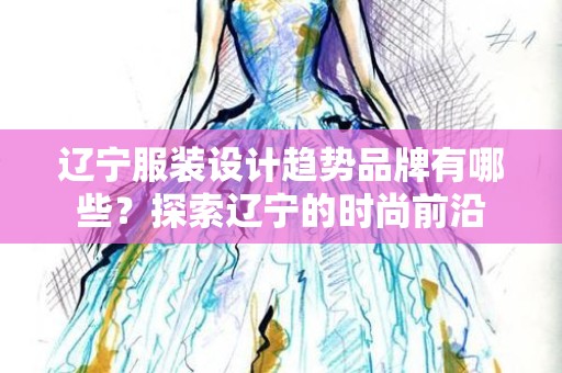 辽宁服装设计趋势品牌有哪些？探索辽宁的时尚前沿