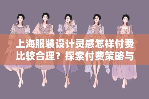 上海服装设计灵感怎样付费比较合理？探索付费策略与实践