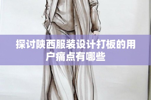 探讨陕西服装设计打板的用户痛点有哪些