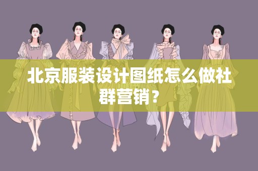 北京服装设计图纸怎么做社群营销？