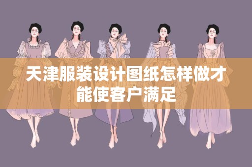 天津服装设计图纸怎样做才能使客户满足