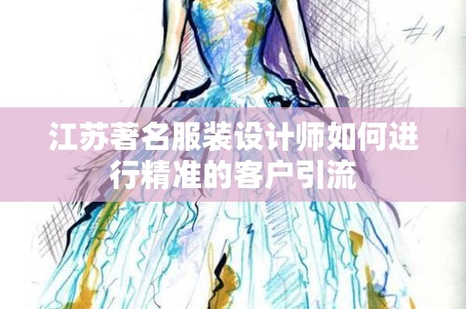 江苏著名服装设计师如何进行精准的客户引流