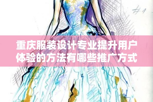 重庆服装设计专业提升用户体验的方法有哪些推广方式有哪些