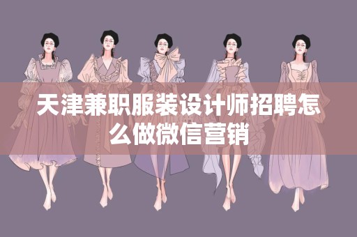 天津兼职服装设计师招聘怎么做微信营销