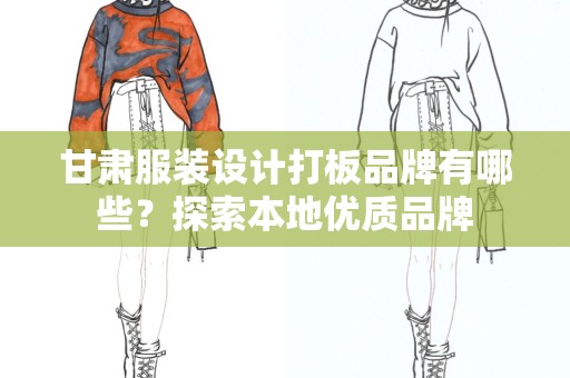 甘肃服装设计打板品牌有哪些？探索本地优质品牌