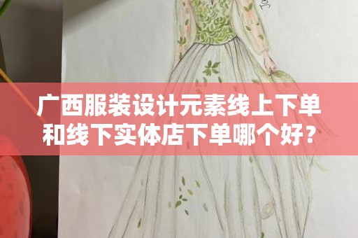 广西服装设计元素线上下单和线下实体店下单哪个好？全面解析！
