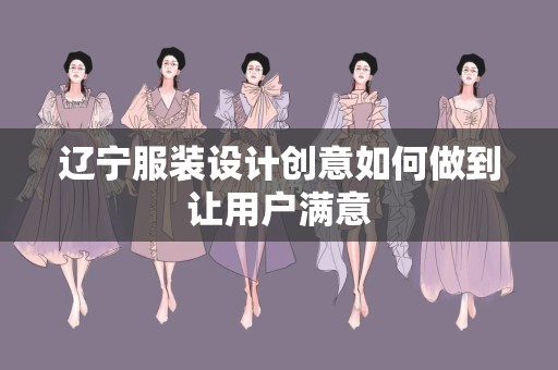 辽宁服装设计创意如何做到让用户满意