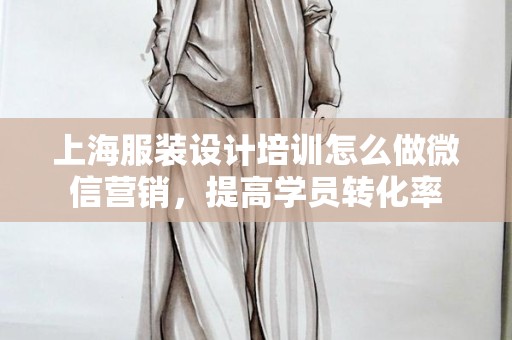 上海服装设计培训怎么做微信营销，提高学员转化率