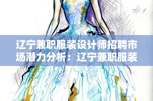 辽宁兼职服装设计师招聘市场潜力分析：辽宁兼职服装设计师招聘市场潜力好不好？