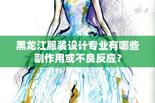 黑龙江服装设计专业有哪些副作用或不良反应？