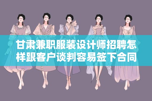 甘肃兼职服装设计师招聘怎样跟客户谈判容易签下合同