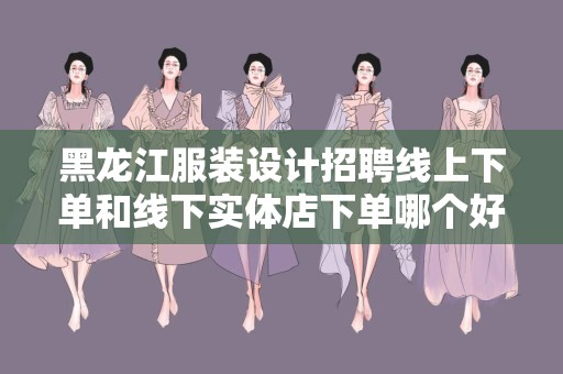 黑龙江服装设计招聘线上下单和线下实体店下单哪个好？