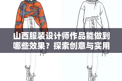 山西服装设计师作品能做到哪些效果？探索创意与实用的完美结合