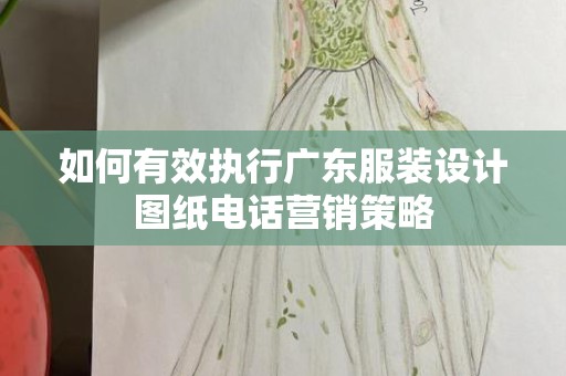 如何有效执行广东服装设计图纸电话营销策略