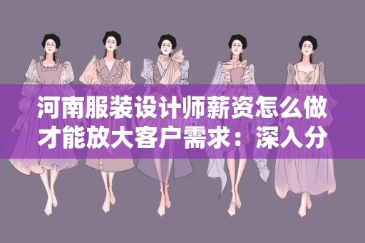 河南服装设计师薪资怎么做才能放大客户需求：深入分析与策略