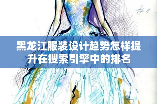 黑龙江服装设计趋势怎样提升在搜索引擎中的排名