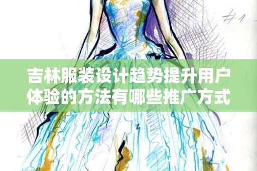 吉林服装设计趋势提升用户体验的方法有哪些推广方式有哪些