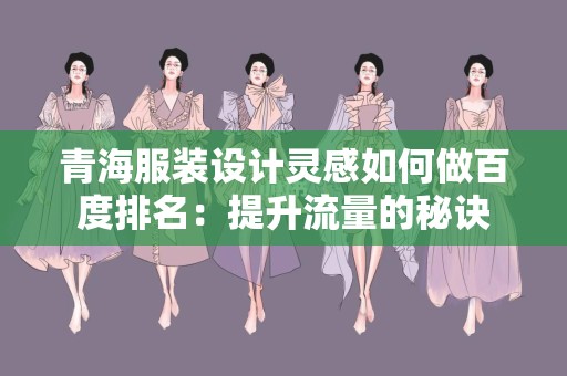 青海服装设计灵感如何做百度排名：提升流量的秘诀