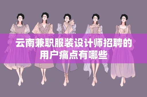 云南兼职服装设计师招聘的用户痛点有哪些