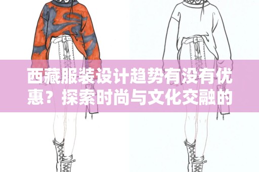 西藏服装设计趋势有没有优惠？探索时尚与文化交融的未来