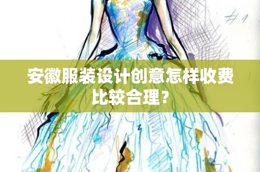 安徽服装设计创意怎样收费比较合理？