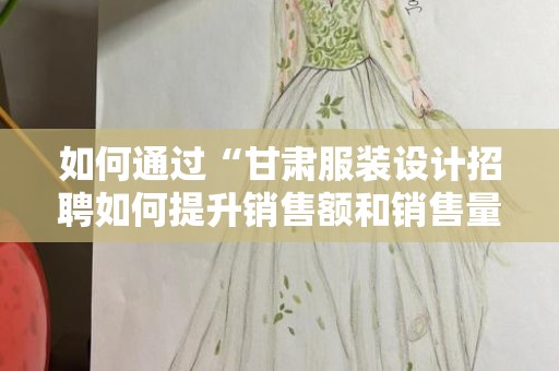 如何通过“甘肃服装设计招聘如何提升销售额和销售量”实现销售增长