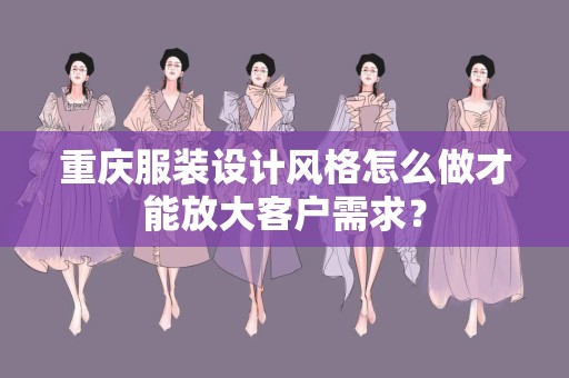 重庆服装设计风格怎么做才能放大客户需求？