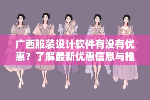 广西服装设计软件有没有优惠？了解最新优惠信息与推荐