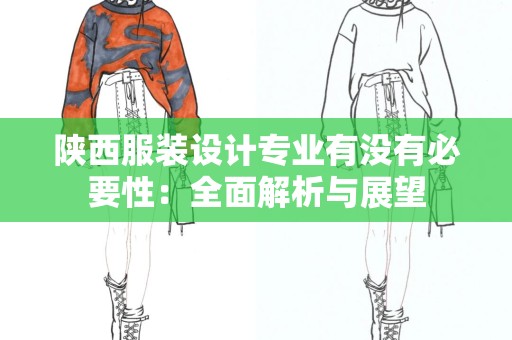 陕西服装设计专业有没有必要性：全面解析与展望