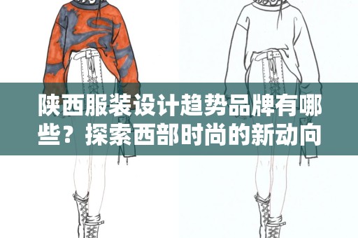 陕西服装设计趋势品牌有哪些？探索西部时尚的新动向