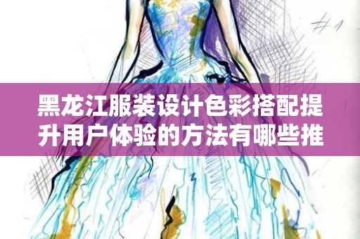 黑龙江服装设计色彩搭配提升用户体验的方法有哪些推广方式有哪些