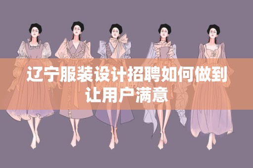 辽宁服装设计招聘如何做到让用户满意