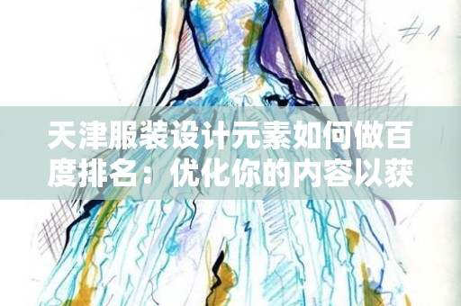 天津服装设计元素如何做百度排名：优化你的内容以获取更多流量