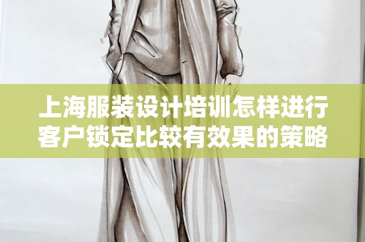 上海服装设计培训怎样进行客户锁定比较有效果的策略与方法