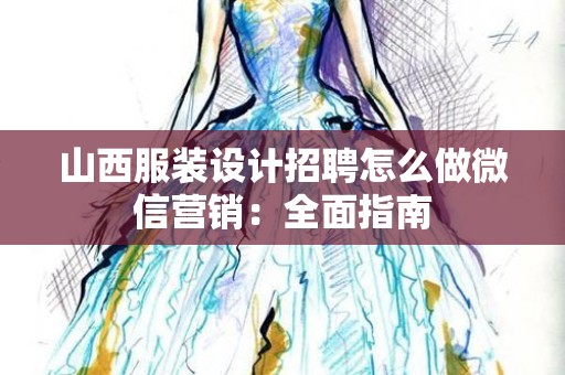 山西服装设计招聘怎么做微信营销：全面指南