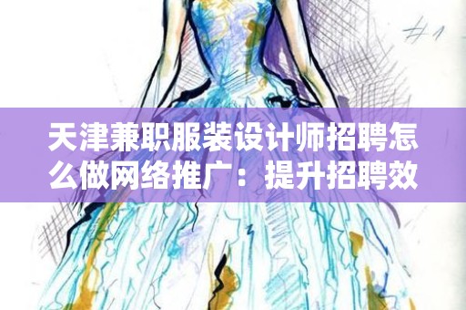天津兼职服装设计师招聘怎么做网络推广：提升招聘效果的策略