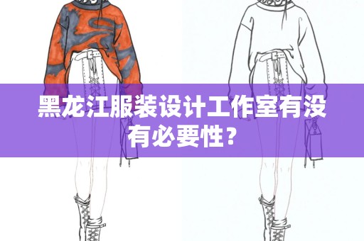 黑龙江服装设计工作室有没有必要性？