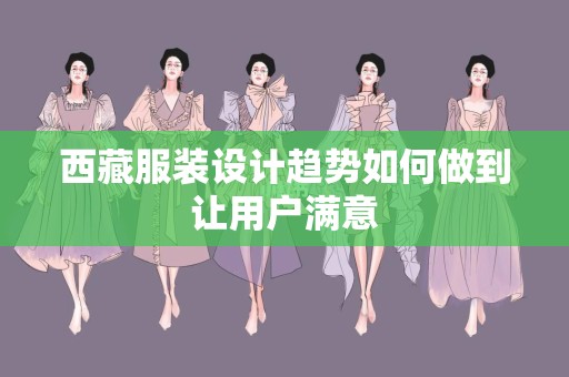 西藏服装设计趋势如何做到让用户满意